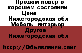 Продам ковер в хорошем состоянии › Цена ­ 3 000 - Нижегородская обл. Мебель, интерьер » Другое   . Нижегородская обл.